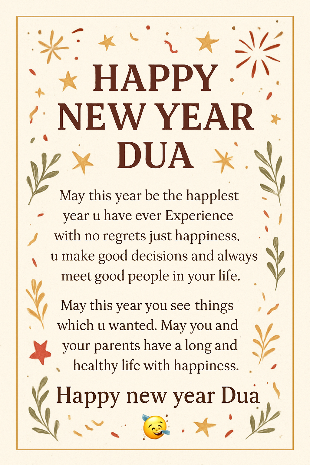 Happy New Year Dua. May this year be the happiest year u have ever Experience with no regrets just happiness, u make good decisions and always meet good people in your life. May this year you see things which u wanted. May you and your parents have a long and healthy life with happiness. Happy new year Dua🥳