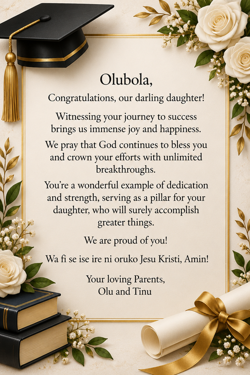 Olubola, Congratulations, our darling daughter!Witnessing your journey to success brings us immense joy and happiness. We pray that God continues to bless you and crown your efforts with unlimited breakthroughs. You’re a wonderful example of dedication and strength, serving as a pillar for your daughter, who will surely accomplish greater things. We are proud of you! Wa fi se ise ire ni oruko Jesu Kristi, Amin! Your loving Parents, Olu and Tinu
