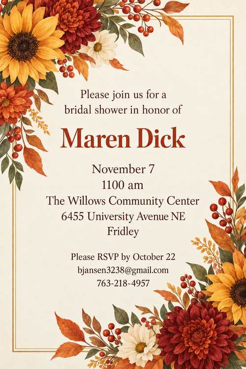 Please join us for a bridal shower in honor of Maren Dick November 7 1100 am The Willows Community Center 6455 University Avenue NE Fridley
Please RSVP by October 22 bjansen3238@gmail.com 763-218-4957