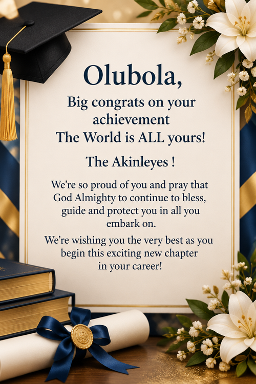 Olubola, Big congrats on your achievement The World is ALL yours! The Akinleyes ! We’re so proud of you and pray that God Almighty to continue to bless, guide and protect you in all you embark on.We’re wishing you the very best as you begin this exciting new chapter in your career!