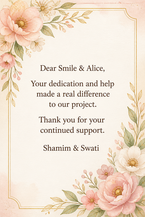 Dear Smile & Alice, Your dedication and help made a real difference to our project. Thank you for your continued support. Shamim & Swati