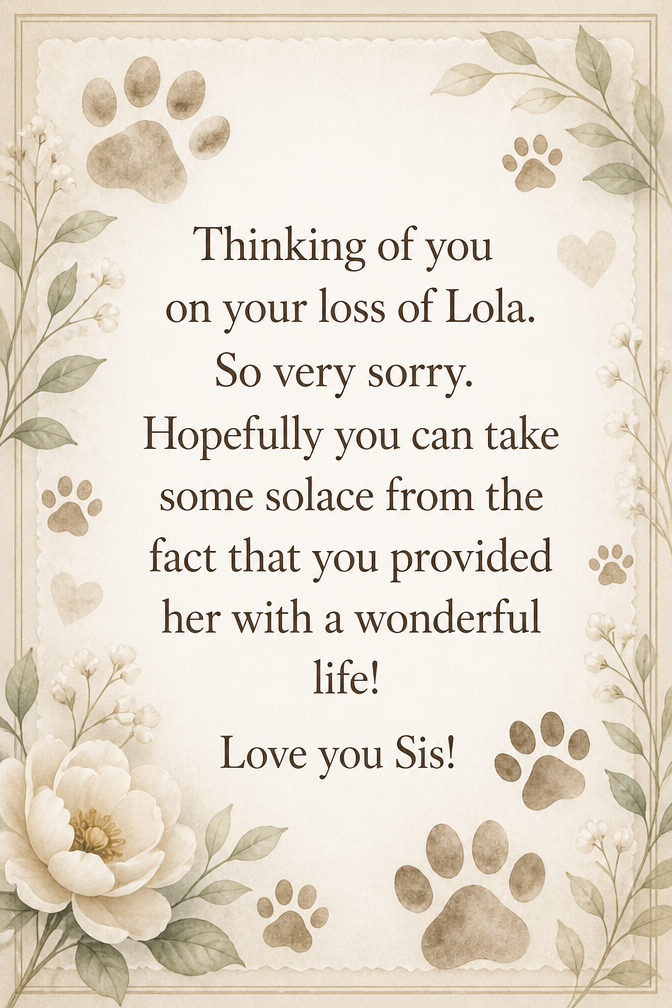 Thinking of you on your loss of Lola. So very sorry. Hopefully you can take some solace from the fact that you provided her with a wonderful life! Love you Sis!