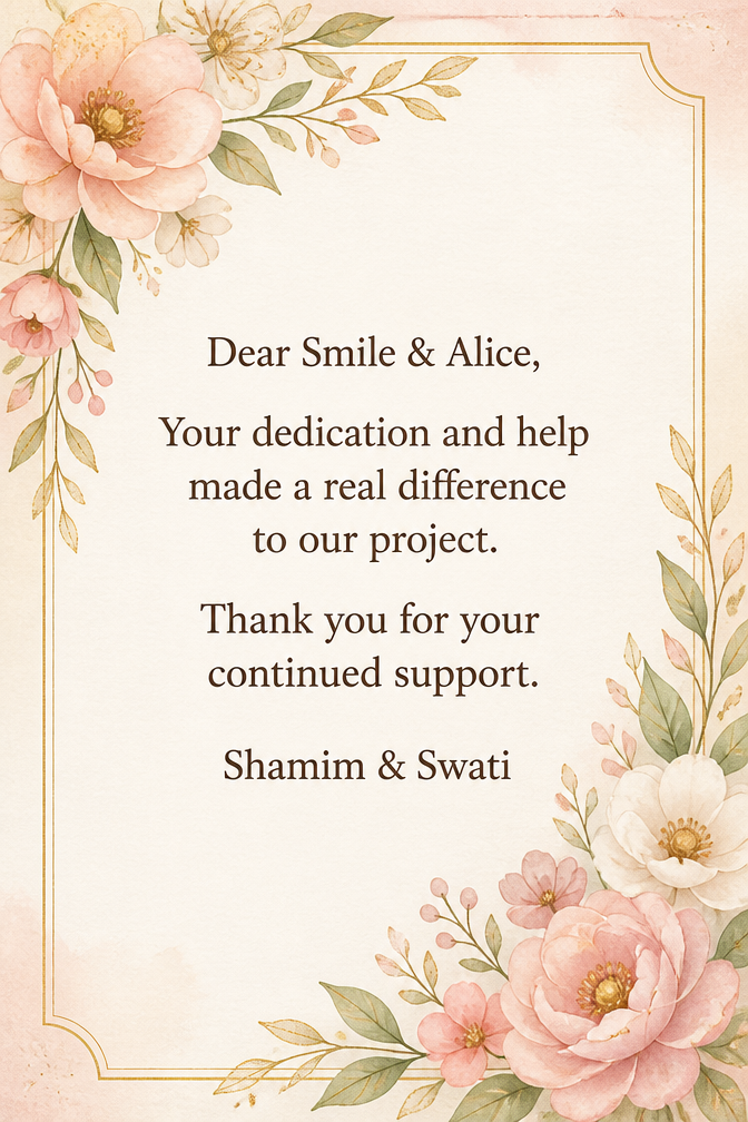 Dear Smile & Alice, Your dedication and help made a real difference to our project. Thank you for your continued support. Shamim & Swati