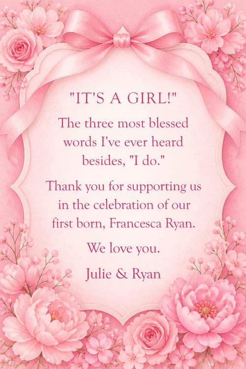 "IT'S A GIRL!"
The three most blessed words I've ever heard besides, "I do."  Thank you for supporting us in the celebration of our first born, Francesca Ryan.  We love you.
Julie & Ryan