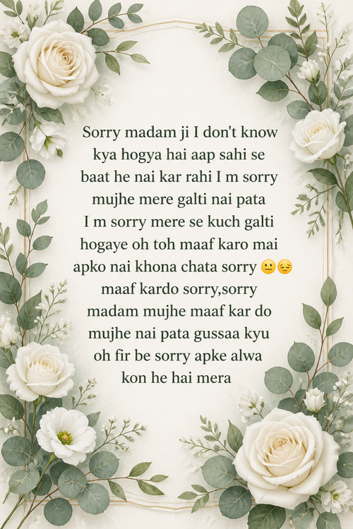 Sorry madam ji I don't know kya hogya hai aap sahi se baat he nai kar rahi I m sorry mujhe mere galti nai pata I m sorry mere se kuch galti hogaye oh toh maaf karo mai apko nai khona chata sorry 😐😔 maaf kardo sorry,sorry madam mujhe maaf kar do mujhe nai pata gussaa kyu oh fir be sorry apke alwa kon he hai mera